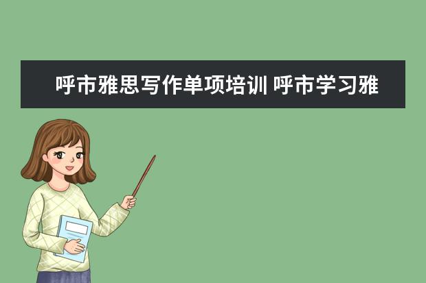 呼市雅思写作单项培训 呼市学习雅思学费多少钱?