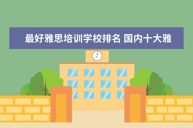 最好雅思培训学校排名 国内十大雅思培训机构分别是哪些?