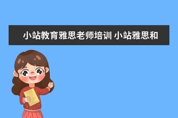 小站教育雅思老师培训 小站雅思和新东方雅思谁家更好