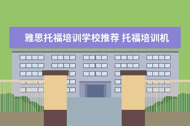 雅思托福培训学校推荐 托福培训机构哪个好