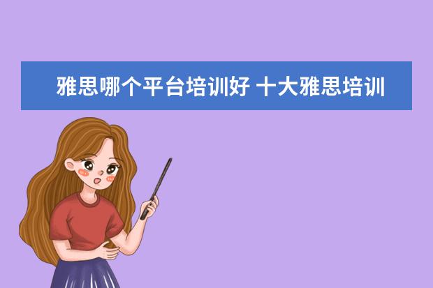 雅思哪个平台培训好 十大雅思培训机构排名,雅思培训哪个好