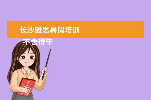 长沙雅思暑假培训
不舍得毕业的说说