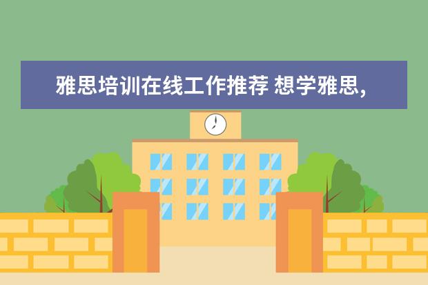 雅思培训在线工作推荐 想学雅思,哪个培训机构比较推荐呀?