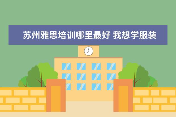 苏州雅思培训哪里最好 我想学服装设计,要去哪里学?