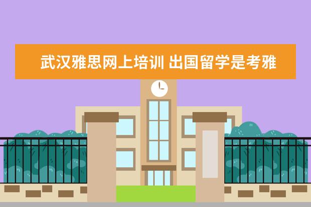 武汉雅思网上培训 出国留学是考雅思还是托福?武汉市都有哪些较好的培...