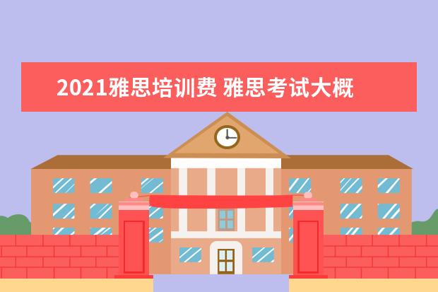 2021雅思培训费 雅思考试大概要多少钱
