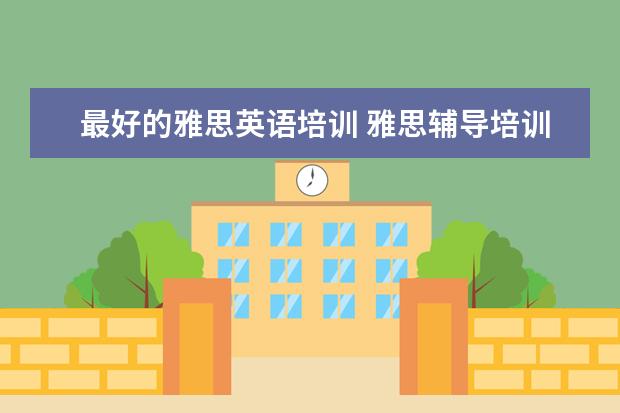 最好的雅思英语培训 雅思辅导培训班哪家好