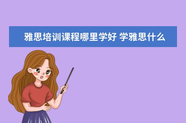 雅思培训课程哪里学好 学雅思什么机构好?