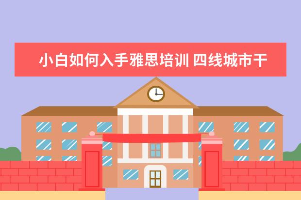小白如何入手雅思培训 四线城市干什么事情可以月入两千五左右,想靠自己努...