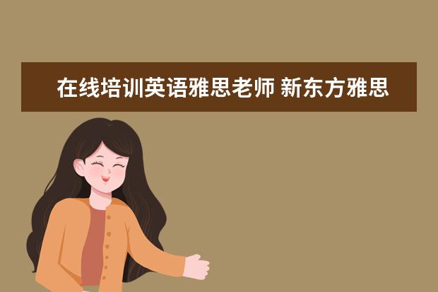 在线培训英语雅思老师 新东方雅思老师一般怎么培训