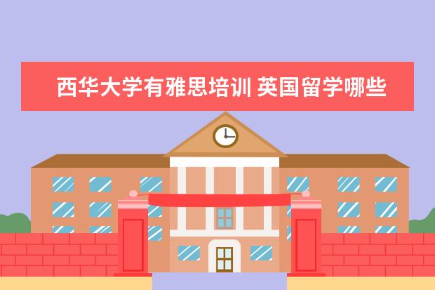 西华大学有雅思培训 英国留学哪些学校可以专升硕