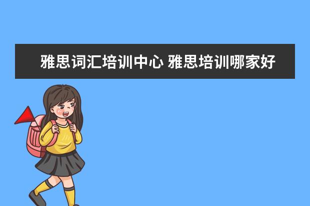 雅思词汇培训中心 雅思培训哪家好雅思培训有哪些
