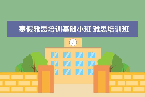 寒假雅思培训基础小班 雅思培训班一个月大概多少钱