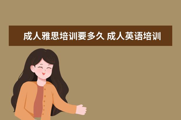 成人雅思培训要多久 成人英语培训需要多长时间久能到熟练的水平啦 - 百...