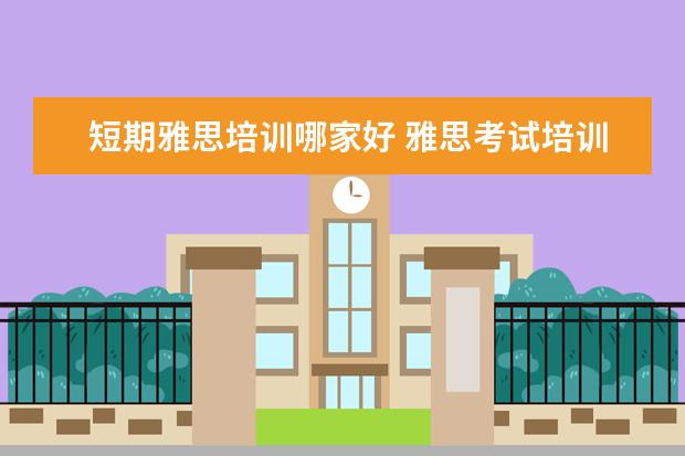 短期雅思培训哪家好 雅思考试培训班哪个好