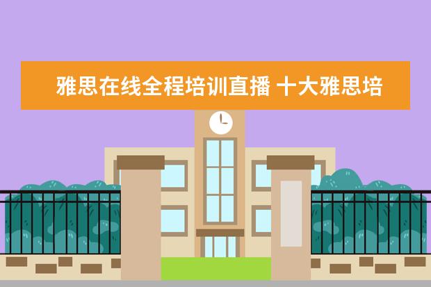雅思在线全程培训直播 十大雅思培训机构排名,雅思培训哪个好