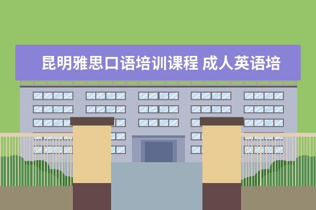 昆明雅思口语培训课程 成人英语培训班收费价格表,一般收费多少钱? - 百度...