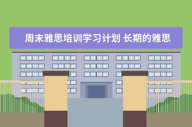 周末雅思培训学习计划 长期的雅思备考学习计划该如何拟定? ?