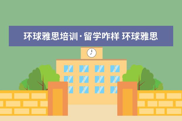 环球雅思培训·留学咋样 环球雅思培训机构怎么样?