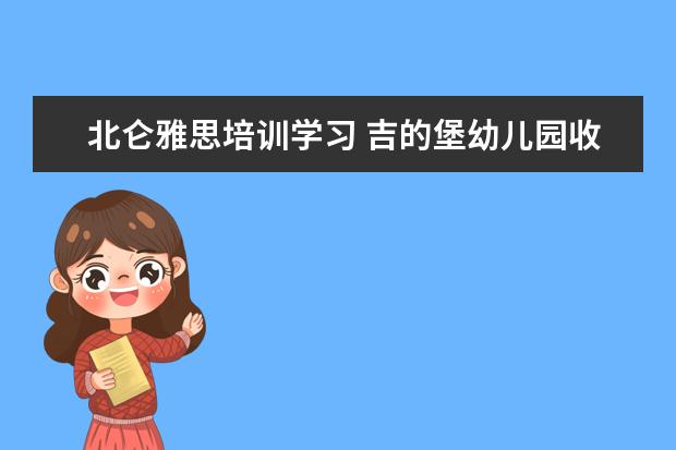 北仑雅思培训学习 吉的堡幼儿园收费贵吗?吉的堡幼儿园怎么收费的? - ...