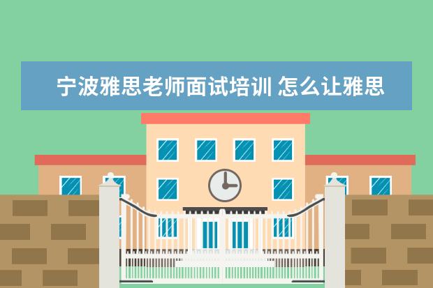 宁波雅思老师面试培训 怎么让雅思在1年之内提高到6.5分?
