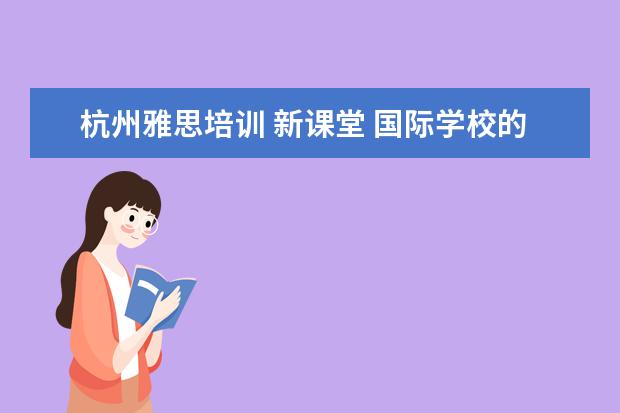 杭州雅思培训 新课堂 国际学校的入学考试是怎么考的