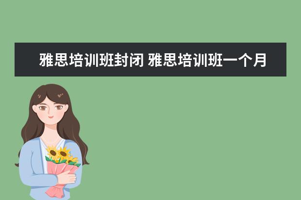 雅思培训班封闭 雅思培训班一个月大概多少钱