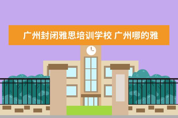 广州封闭雅思培训学校 广州哪的雅思培训比较好?