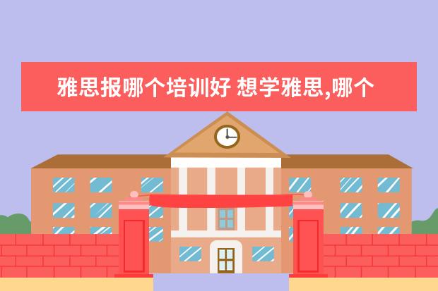 雅思报哪个培训好 想学雅思,哪个机构好呢??