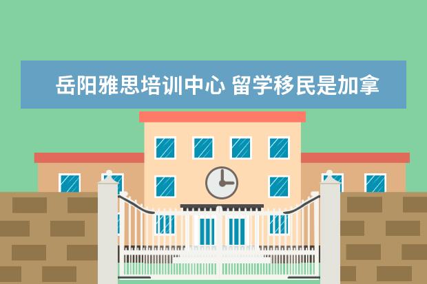 岳阳雅思培训中心 留学移民是加拿大容易还是澳大利亚容易