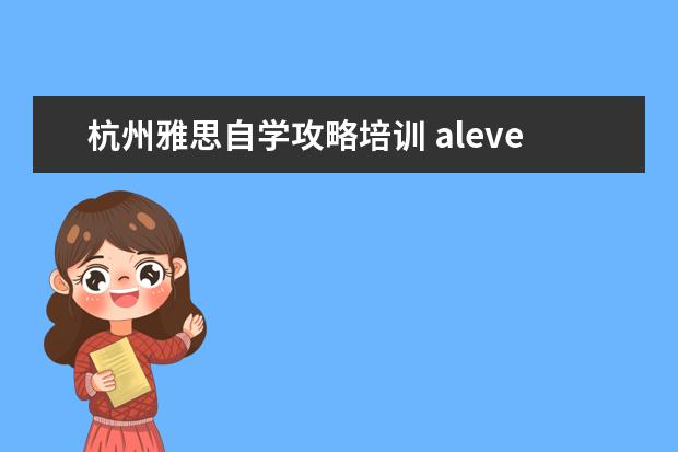 杭州雅思自学攻略培训 alevel是什么?去哪学比较好?