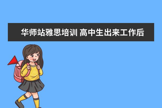 华师站雅思培训 高中生出来工作后,还可以出国留学吗?