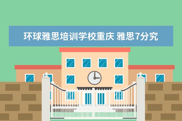 环球雅思培训学校重庆 雅思7分究竟有多难?