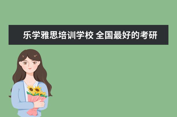 乐学雅思培训学校 全国最好的考研培训机构排名