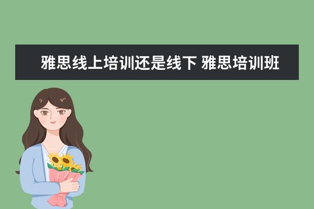 雅思线上培训还是线下 雅思培训班网课还是线下哪种好