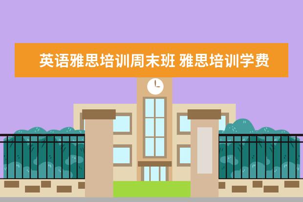 英语雅思培训周末班 雅思培训学费多少钱