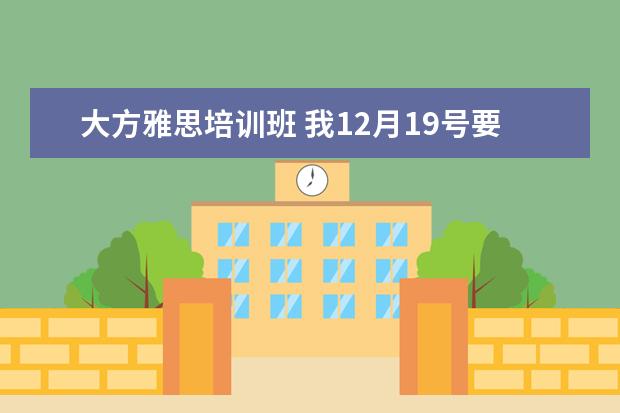 大方雅思培训班 我12月19号要考雅思了!现在要怎么复习呢?现在开始听...