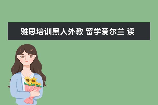 雅思培训黑人外教 留学爱尔兰 读研