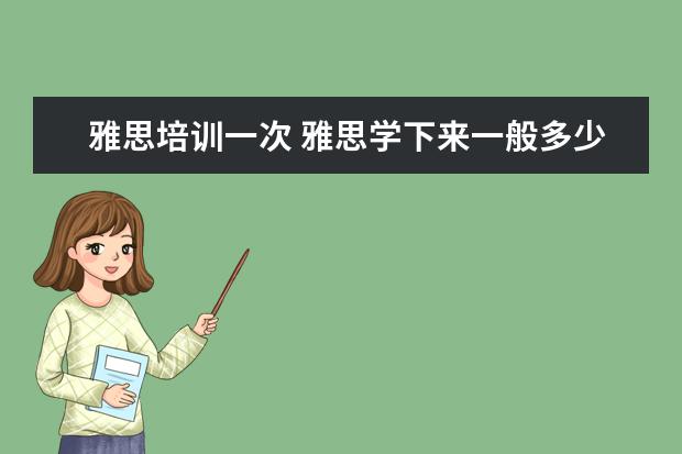 雅思培训一次 雅思学下来一般多少钱,效果如何?