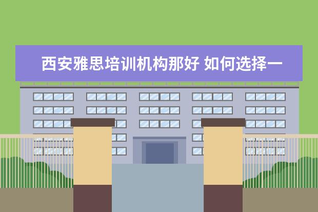 西安雅思培训机构那好 如何选择一个西安的雅思培训班?一般费用是多少? - ...