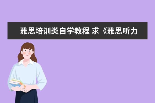 雅思培训类自学教程 求《雅思听力高分标准教程(第8代)》全文免费下载百...