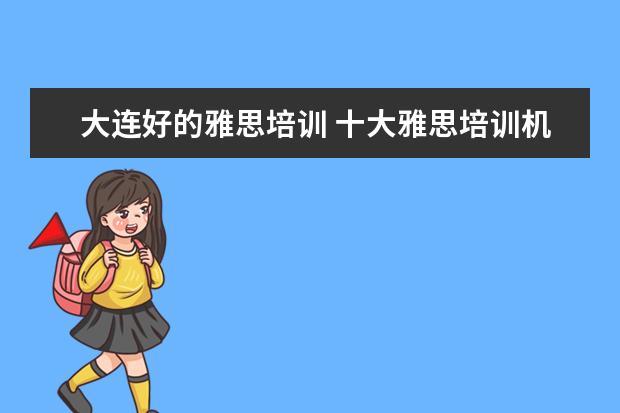 大连好的雅思培训 十大雅思培训机构排名,雅思培训哪个好