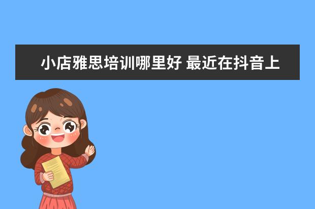 小店雅思培训哪里好 最近在抖音上看到很多英语培训机构的直播课程,听了...