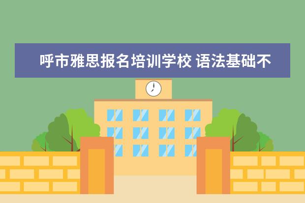呼市雅思报名培训学校 语法基础不好,找呼市的那个雅思培训机构学习雅思比...