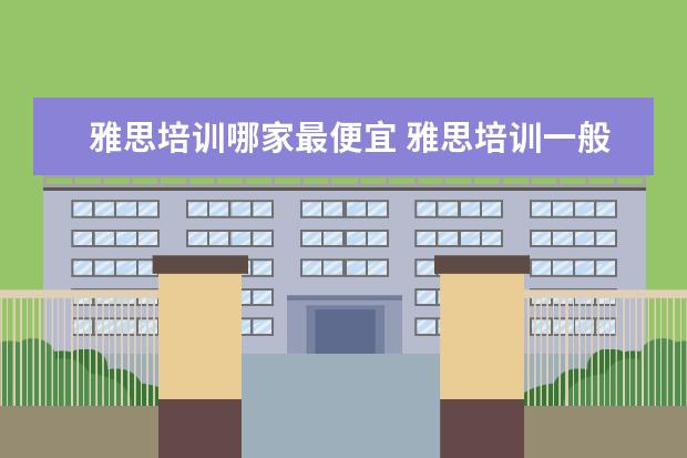 雅思培训哪家最便宜 雅思培训一般收费多少钱