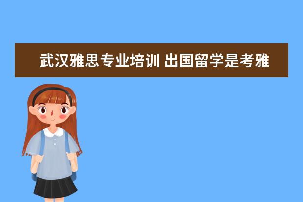 武汉雅思专业培训 出国留学是考雅思还是托福?武汉市都有哪些较好的培...