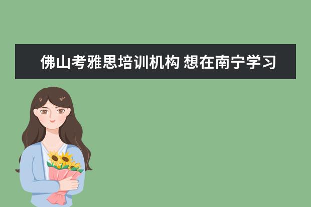 佛山考雅思培训机构 想在南宁学习英语口语,那个机构比较好?
