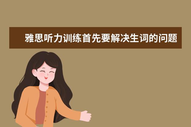 雅思听力训练首先要解决生词的问题