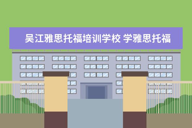 吴江雅思托福培训学校 学雅思托福在哪个培训学校好