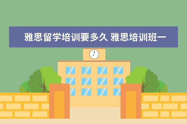 雅思留学培训要多久 雅思培训班一般要培训多久?